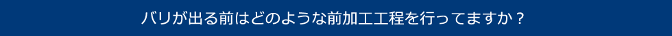 バリが出る前はどのような前加工工程を行ってますか？