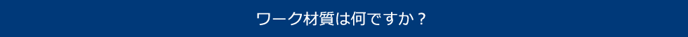 ワーク材質は何ですか？